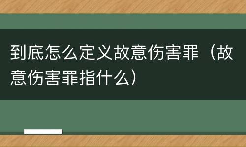 到底怎么定义故意伤害罪（故意伤害罪指什么）