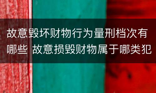故意毁坏财物行为量刑档次有哪些 故意损毁财物属于哪类犯罪