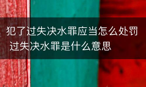 犯了过失决水罪应当怎么处罚 过失决水罪是什么意思