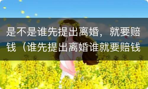 是不是谁先提出离婚，就要赔钱（谁先提出离婚谁就要赔钱吗）