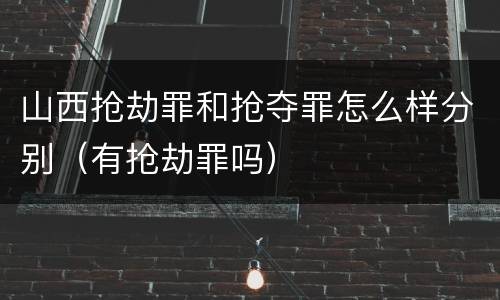 山西抢劫罪和抢夺罪怎么样分别（有抢劫罪吗）
