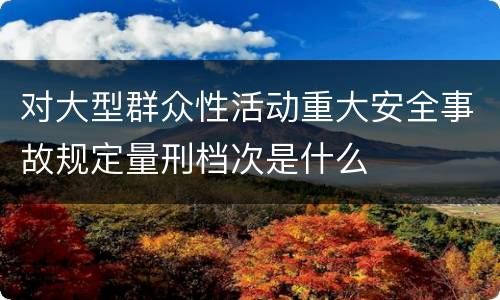 对大型群众性活动重大安全事故规定量刑档次是什么