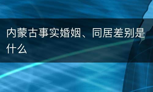 内蒙古事实婚姻、同居差别是什么