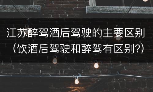 江苏醉驾酒后驾驶的主要区别（饮酒后驾驶和醉驾有区别?）