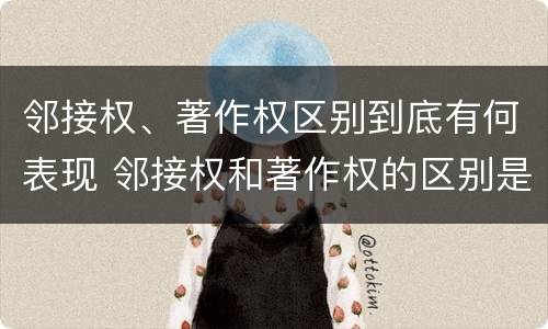 邻接权、著作权区别到底有何表现 邻接权和著作权的区别是什么?