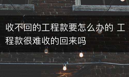 收不回的工程款要怎么办的 工程款很难收的回来吗