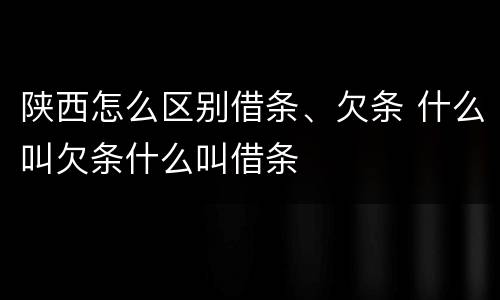 陕西怎么区别借条、欠条 什么叫欠条什么叫借条