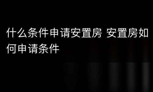 什么条件申请安置房 安置房如何申请条件