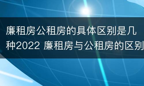 廉租房公租房的具体区别是几种2022 廉租房与公租房的区别是什么