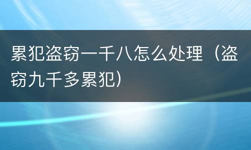 累犯盗窃一千八怎么处理（盗窃九千多累犯）