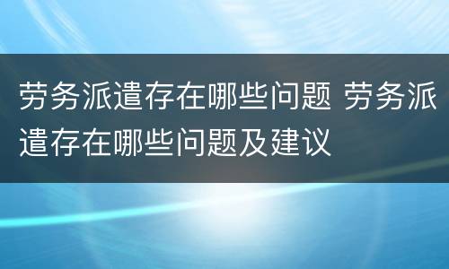 劳务派遣存在哪些问题 劳务派遣存在哪些问题及建议