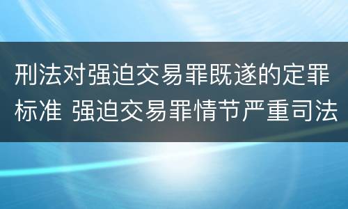 刑法对强迫交易罪既遂的定罪标准 强迫交易罪情节严重司法解释