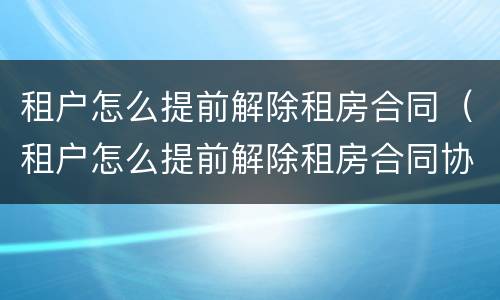 租户怎么提前解除租房合同（租户怎么提前解除租房合同协议）