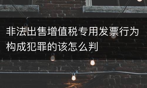 非法出售增值税专用发票行为构成犯罪的该怎么判