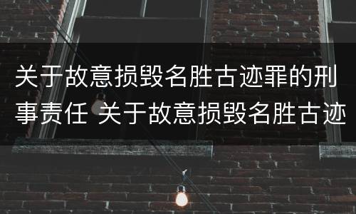 关于故意损毁名胜古迹罪的刑事责任 关于故意损毁名胜古迹罪的刑事责任主体