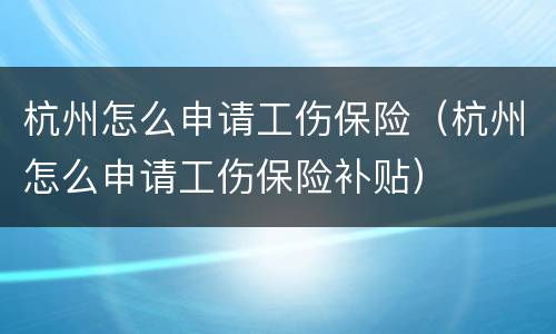 杭州怎么申请工伤保险（杭州怎么申请工伤保险补贴）