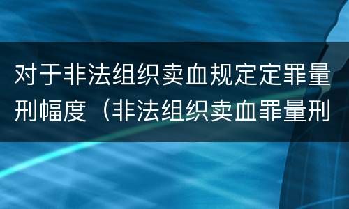 对于非法组织卖血规定定罪量刑幅度（非法组织卖血罪量刑标准）