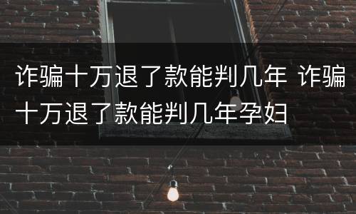 诈骗十万退了款能判几年 诈骗十万退了款能判几年孕妇