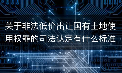 关于非法低价出让国有土地使用权罪的司法认定有什么标准