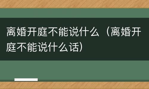 离婚开庭不能说什么（离婚开庭不能说什么话）