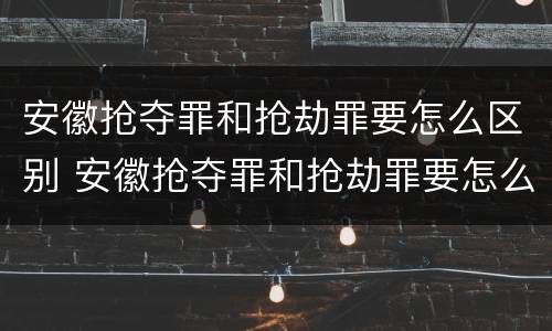 安徽抢夺罪和抢劫罪要怎么区别 安徽抢夺罪和抢劫罪要怎么区别呢