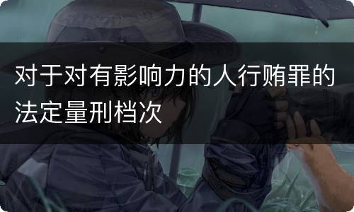 对于对有影响力的人行贿罪的法定量刑档次