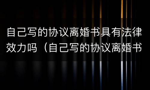 自己写的协议离婚书具有法律效力吗（自己写的协议离婚书具有法律效力吗怎么写）
