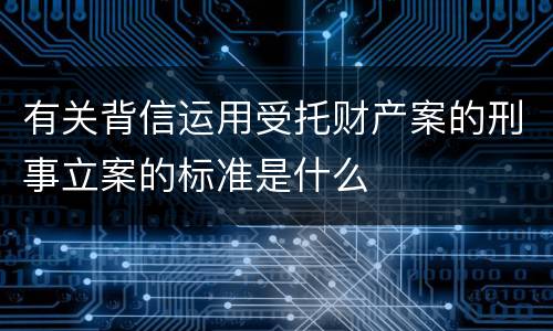 有关背信运用受托财产案的刑事立案的标准是什么