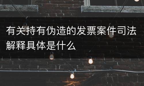 有关持有伪造的发票案件司法解释具体是什么