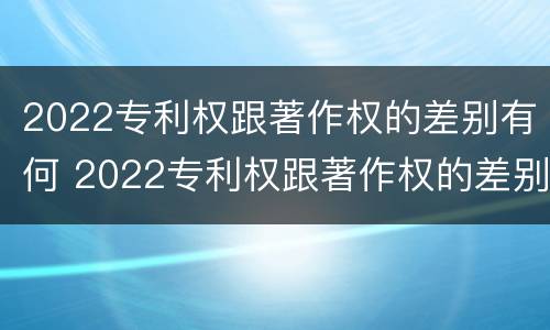 2022专利权跟著作权的差别有何 2022专利权跟著作权的差别有何影响