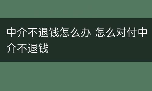 中介不退钱怎么办 怎么对付中介不退钱