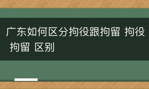 广东如何区分拘役跟拘留 拘役 拘留 区别
