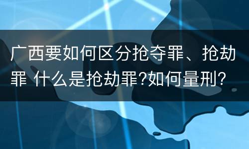 广西要如何区分抢夺罪、抢劫罪 什么是抢劫罪?如何量刑?