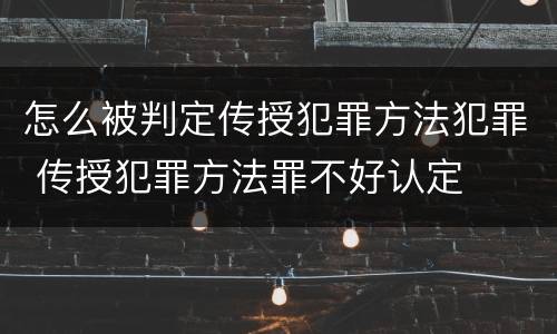 怎么被判定传授犯罪方法犯罪 传授犯罪方法罪不好认定