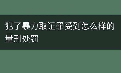 犯了暴力取证罪受到怎么样的量刑处罚