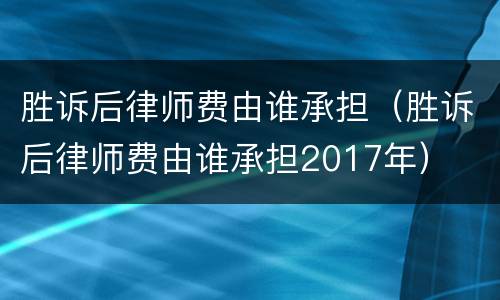 胜诉后律师费由谁承担（胜诉后律师费由谁承担2017年）