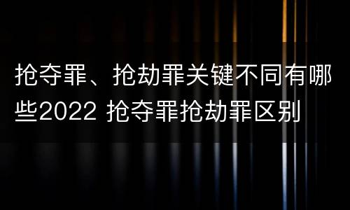 抢夺罪、抢劫罪关键不同有哪些2022 抢夺罪抢劫罪区别