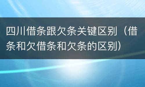 四川借条跟欠条关键区别（借条和欠借条和欠条的区别）