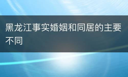 黑龙江事实婚姻和同居的主要不同