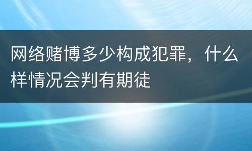 网络赌博多少构成犯罪，什么样情况会判有期徒