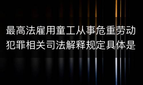 最高法雇用童工从事危重劳动犯罪相关司法解释规定具体是什么内容