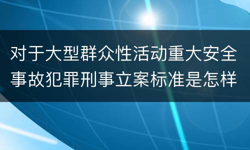 对于大型群众性活动重大安全事故犯罪刑事立案标准是怎样规定