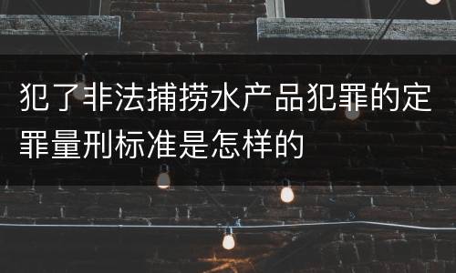 犯了非法捕捞水产品犯罪的定罪量刑标准是怎样的