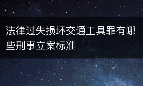 法律过失损坏交通工具罪有哪些刑事立案标准