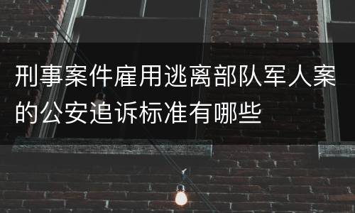 刑事案件雇用逃离部队军人案的公安追诉标准有哪些