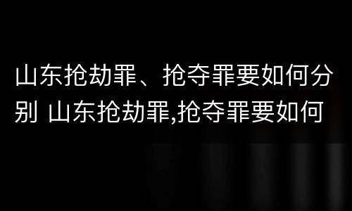 山东抢劫罪、抢夺罪要如何分别 山东抢劫罪,抢夺罪要如何分别判刑