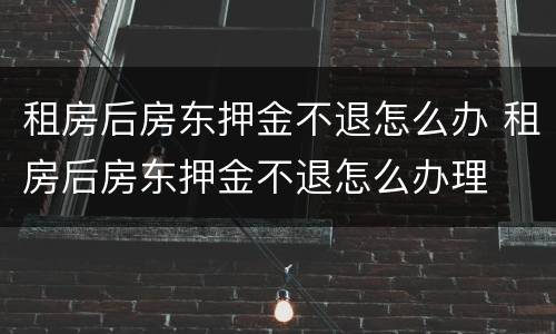 租房后房东押金不退怎么办 租房后房东押金不退怎么办理