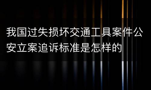 我国过失损坏交通工具案件公安立案追诉标准是怎样的
