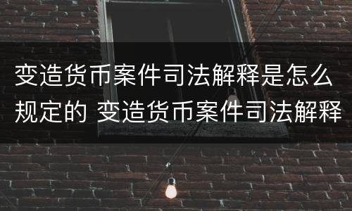 变造货币案件司法解释是怎么规定的 变造货币案件司法解释是怎么规定的呢