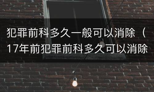 犯罪前科多久一般可以消除（17年前犯罪前科多久可以消除）
